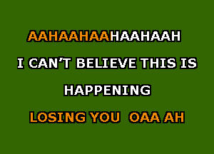 AAHAAHAAHAAHAAH
I CAN'T BELIEVE THIS IS
HAPPENING
LOSING YOU 0AA AH