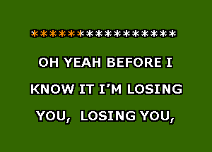 xwkikiwkbkawktkikikikawkakak

OH YEAH BEFORE I
KNOW IT I'M LOSING

YOU, LOSING YOU,