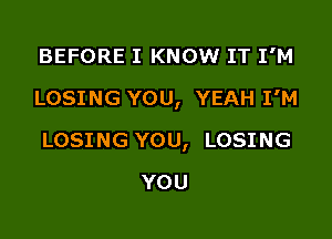 BEFORE I KNOW IT I'M
LOSING YOU, YEAH I'M

LOSING YOU, LOSING

YOU