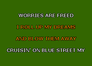 WORRIES ARE FREED

I ROLL UP MY DREAMS

AND BLOW THEM AWAY

CRUISIN' ON BLUE STREET MY