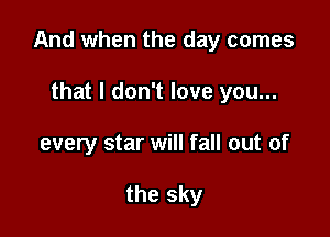 And when the day comes

that I don't love you...
every star will fall out of

the sky