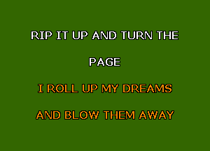 RIP IT UP AND TURN THE

PAGE

I ROLL UP MY DREAMS

AND BLOW THEM AWAY