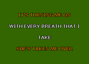 IT'S TURNING ME ON

WITH EVERY BREATH THAT I

TAKE

SHE'S TAKEN ME OVER