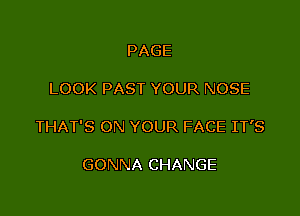 PAGE

LOOK PAST YOUR NOSE

THAT'S ON YOUR FACE IT'S

GONNA CHANGE