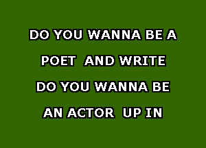 DO YOU WANNA BE A
POET AND WRITE

DO YOU WANNA BE

AN ACTOR UP IN