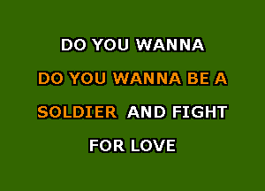DO YOU WANNA
DO YOU WANNA BE A

SOLDIER AND FIGHT

FOR LOVE