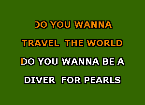 DO YOU WANNA
TRAVEL THE WORLD

DO YOU WANNA BE A

DIVER FOR PEARLS