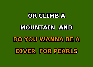 0R CLIMB A
MOUNTAIN AND

DO YOU WANNA BE A

DIVER FOR PEARLS