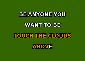 BE ANYONE YOU
WANT TO BE

TOUCH THE CLOUDS

ABOVE