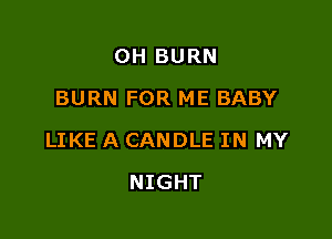 OH BURN
BURN FOR ME BABY

LIKE A CANDLE IN MY

NIGHT