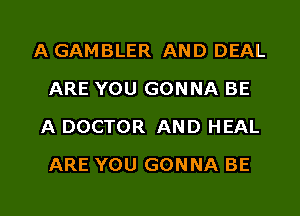 A GAMBLER AND DEAL
ARE YOU GONNA BE
A DOCTOR AND HEAL
ARE YOU GONNA BE