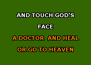AND TOUCH GOD'S
FACE

A DOCTOR AND HEAL

OR GO TO HEAVEN