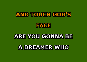 AND TOUCH GOD'S
FACE

ARE YOU GONNA BE

A DREAMER WHO