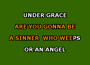 UNDER GRACE
ARE YOU GONNA BE

A SINNER WHO WEEPS

OR AN ANGEL