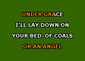 UNDER GRACE

I'LL LAY DOWN ON

YOUR BED 0F COALS
0R AN ANGEL