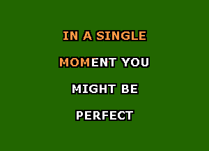 IN A SINGLE

MOMENT YOU

MIGHT BE

PERFECT
