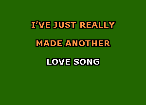 I'VE JUST REALLY

MADE ANOTHER

LOVE SONG