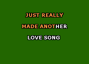 JUST REALLY

MADE ANOTHER

LOVE SONG