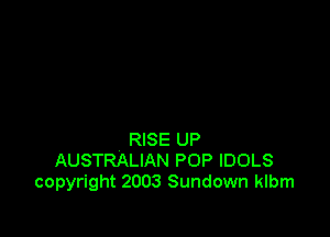 RISE UP
AUSTRALIAN POP IDOLS
copyright 2003 Sundown klbm
