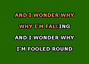 AND I WONDER WHY
WHY I'M FALLING

AND I WONDER WHY

I'M FOOLED ROUND