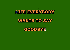 'JFEEVERYBODY

WANTSTOSAY

GOODBYE