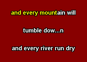 and every mountain will

tumble dow...n

and every river run dry