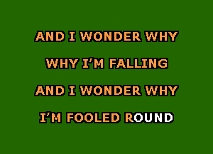 AND I WONDER WHY
WHY I'M FALLING

AND I WONDER WHY

I'M FOOLED ROUND