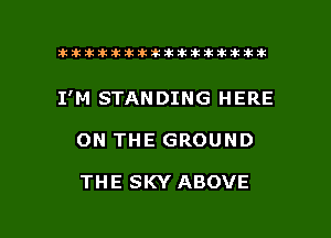 ahlhillillilliittticitiitk 2ik381k

I'M STANDING HERE

ON THE GROUND

THE SKY ABOVE

g