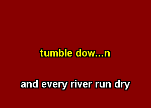 tumble dow...n

and every river run dry
