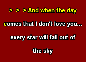 .2- h h And when the day

comes that I don't love you...

every star will fall out of

the sky