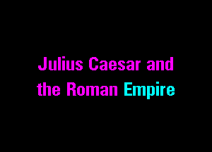 Julius Caesar and

the Roman Empire