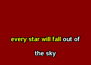 every star will fall out of

the sky