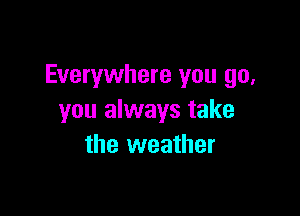 Everywhere you go,

you always take
the weather