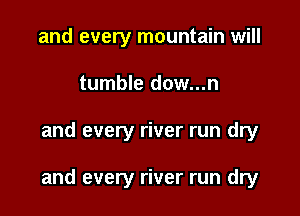 and every mountain will
tumble dow...n

and every river run dry

and every river run dry