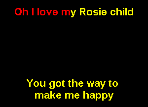 Oh I love my Rosie child

You got the way to
make me happy
