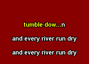 tumble dow...n

and every river run dry

and every river run dry