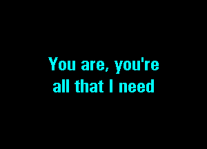 You are, you're

all that I need