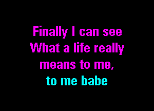 Finally I can see
What a life really

means to me.
to me babe