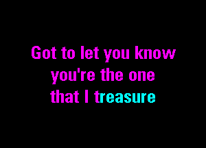 Got to let you know

you're the one
that l treasure