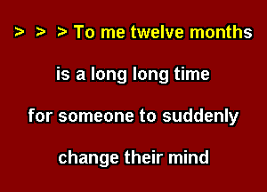'9 r To me twelve months

is a long long time

for someone to suddenly

change their mind