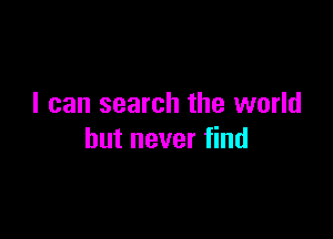 I can search the world

but never find