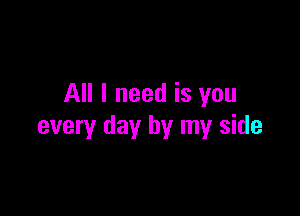 All I need is you

every day by my side