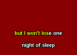 but I won't lose one

night of sleep