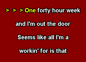 z ) One forty hour week

and I'm out the door
Seems like all I'm a

workin' for is that