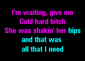 I'm waiting, give me
Coklhanlhhch
She was shakin' her hips
andthatvvas

all that I need