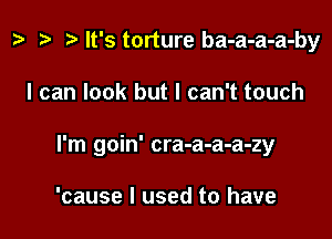 z. re ) It's torture ba-a-a-a-by

I can look but I can't touch

I'm goin' cra-a-a-a-zy

'cause I used to have