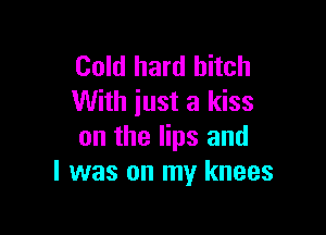 Cold hard hitch
With iust a kiss

on the lips and
l was on my knees