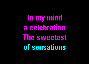 In my mind
a celebration

The sweetest
ofsensaHons