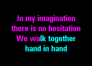 In my imagination
there is no hesitation

We walk together
hand in hand