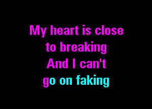 My heart is close
to breaking

And I can't
go on faking